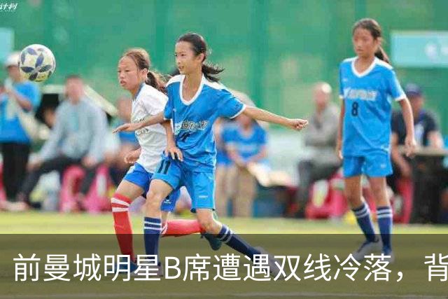 前曼城明星B席遭遇双线冷落，背后的原因让人困惑