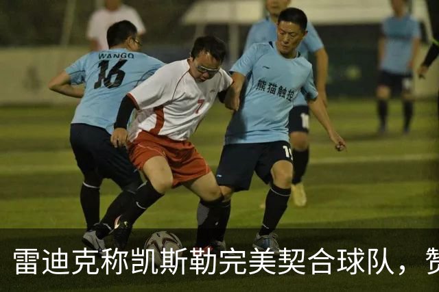 雷迪克称凯斯勒完美契合球队，赞赏其篮板表现出色